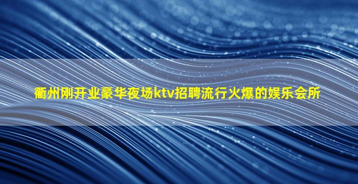 衢州刚开业豪华夜场ktv招聘流行火爆的娱乐会所